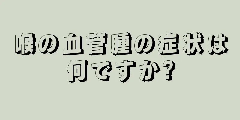 喉の血管腫の症状は何ですか?