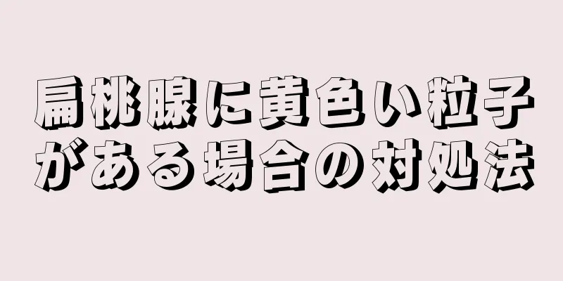 扁桃腺に黄色い粒子がある場合の対処法