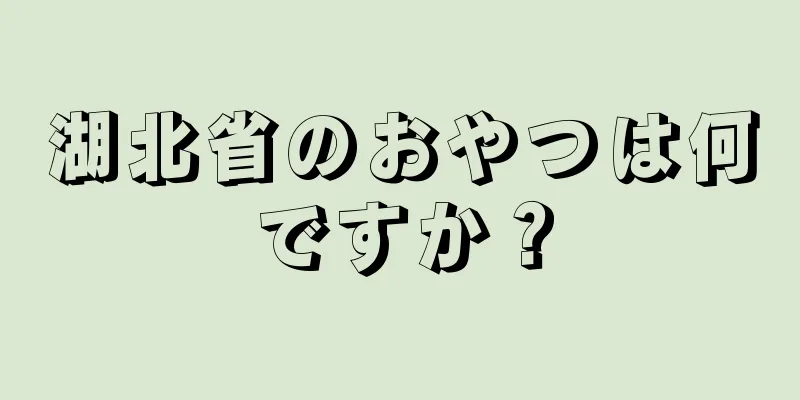 湖北省のおやつは何ですか？