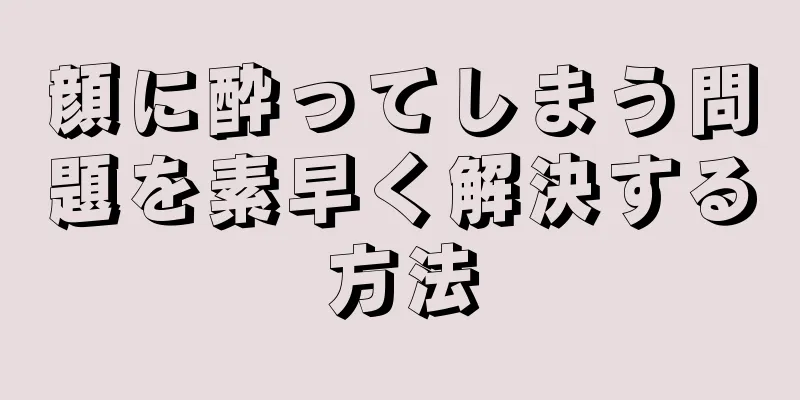 顔に酔ってしまう問題を素早く解決する方法