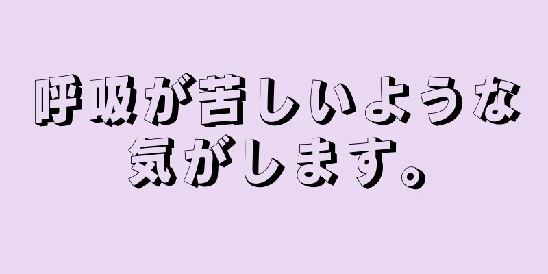 呼吸が苦しいような気がします。