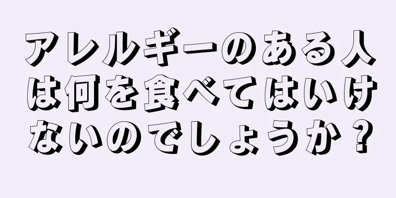 アレルギーのある人は何を食べてはいけないのでしょうか？