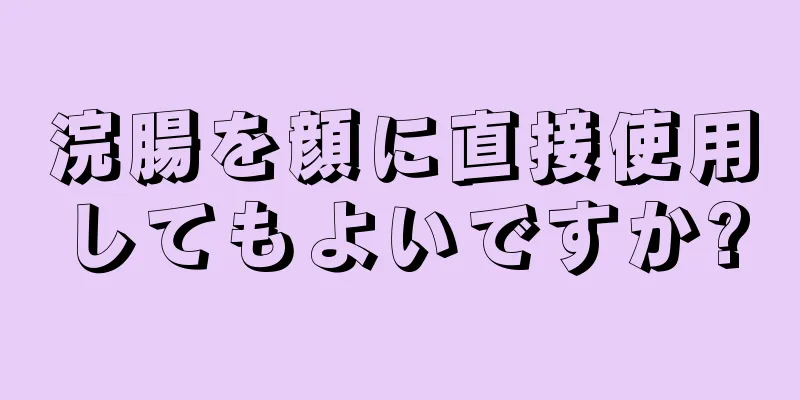 浣腸を顔に直接使用してもよいですか?