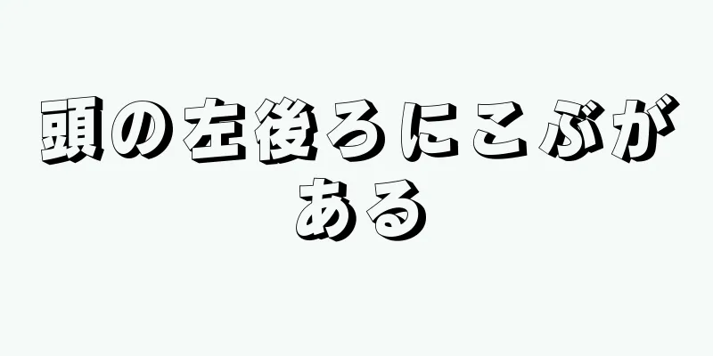 頭の左後ろにこぶがある