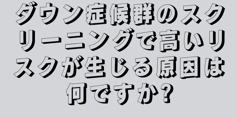 ダウン症候群のスクリーニングで高いリスクが生じる原因は何ですか?