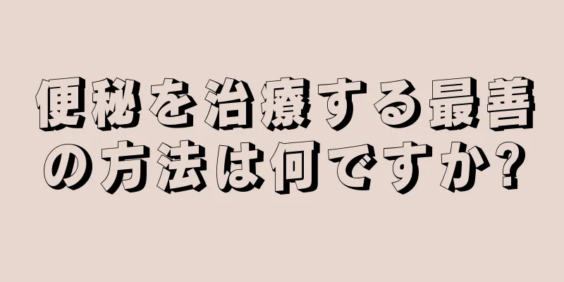 便秘を治療する最善の方法は何ですか?