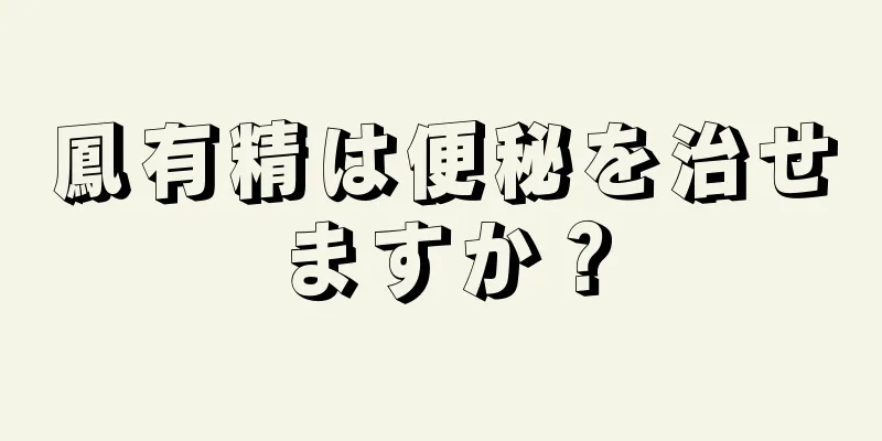 鳳有精は便秘を治せますか？