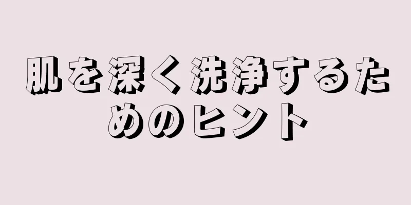 肌を深く洗浄するためのヒント