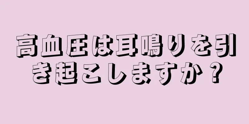 高血圧は耳鳴りを引き起こしますか？