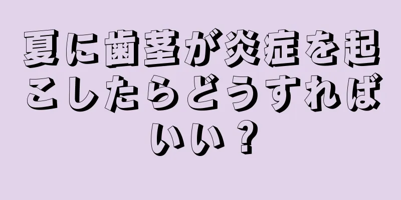 夏に歯茎が炎症を起こしたらどうすればいい？