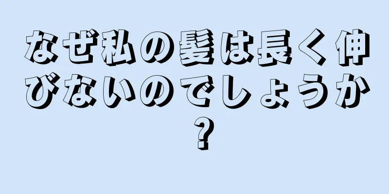 なぜ私の髪は長く伸びないのでしょうか？