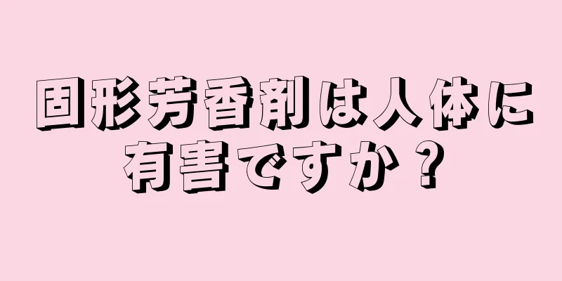 固形芳香剤は人体に有害ですか？