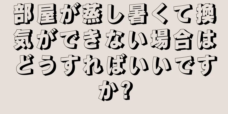 部屋が蒸し暑くて換気ができない場合はどうすればいいですか?