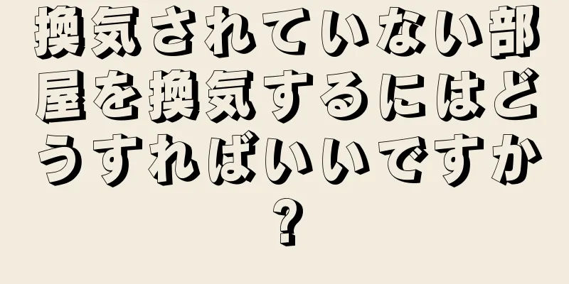 換気されていない部屋を換気するにはどうすればいいですか?