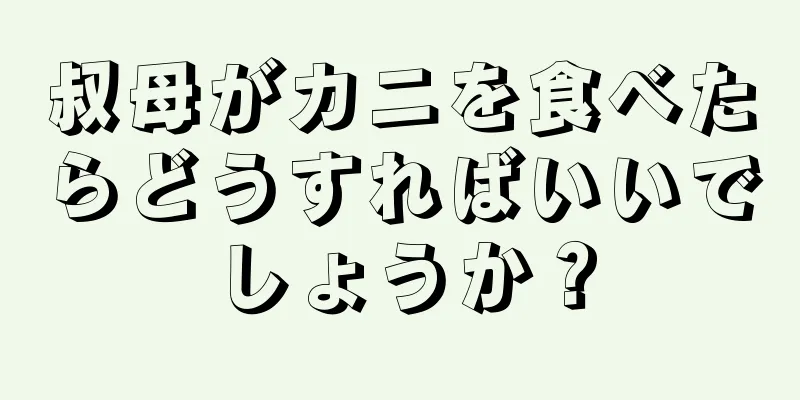 叔母がカニを食べたらどうすればいいでしょうか？