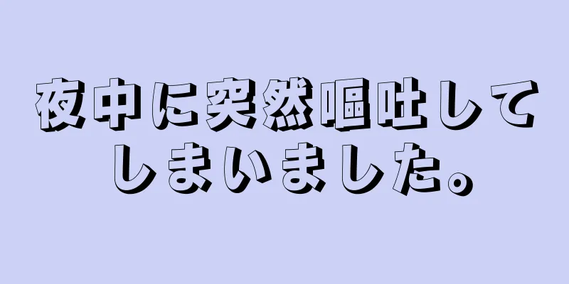 夜中に突然嘔吐してしまいました。