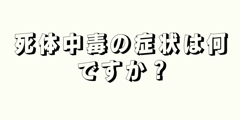 死体中毒の症状は何ですか？