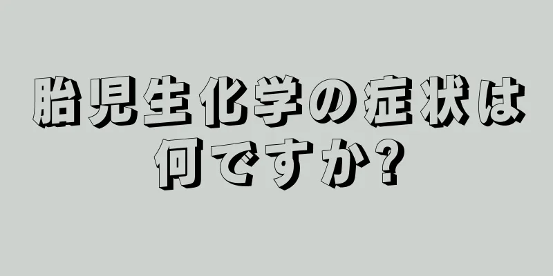 胎児生化学の症状は何ですか?