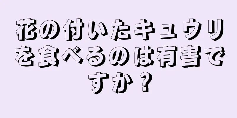 花の付いたキュウリを食べるのは有害ですか？