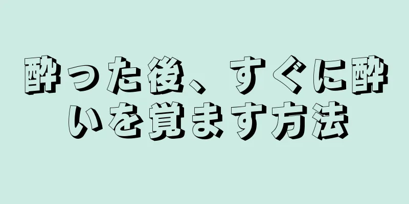 酔った後、すぐに酔いを覚ます方法