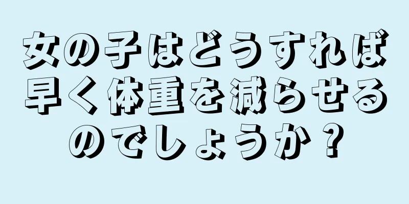 女の子はどうすれば早く体重を減らせるのでしょうか？