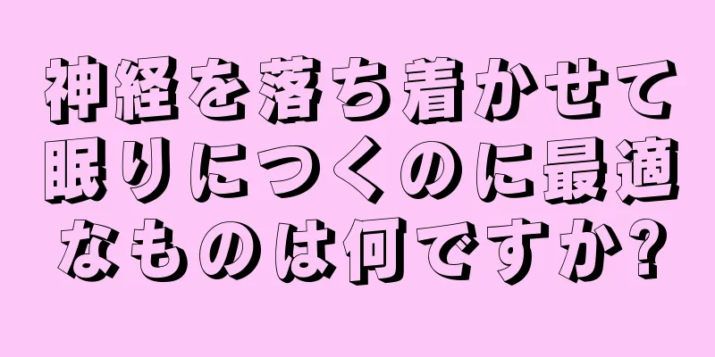 神経を落ち着かせて眠りにつくのに最適なものは何ですか?