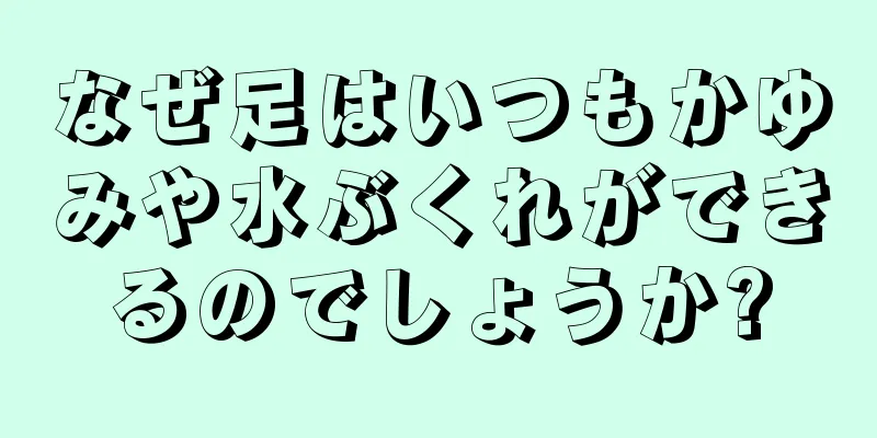 なぜ足はいつもかゆみや水ぶくれができるのでしょうか?