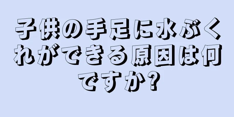 子供の手足に水ぶくれができる原因は何ですか?