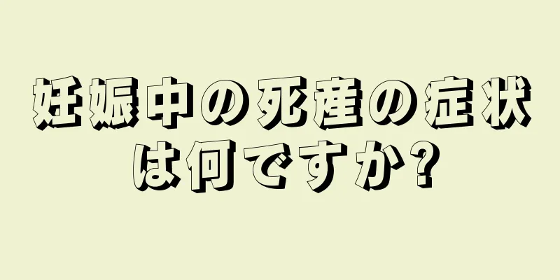 妊娠中の死産の症状は何ですか?