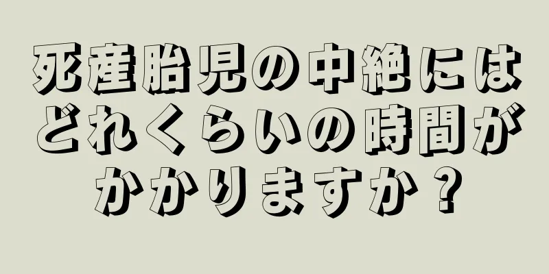 死産胎児の中絶にはどれくらいの時間がかかりますか？