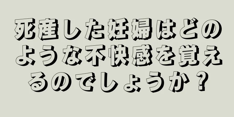 死産した妊婦はどのような不快感を覚えるのでしょうか？