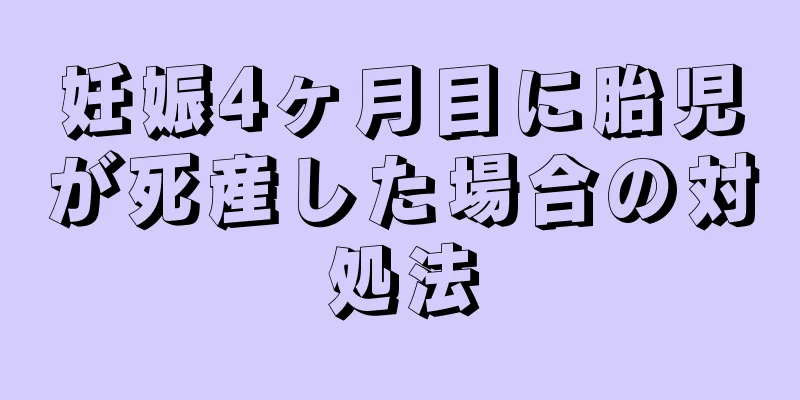 妊娠4ヶ月目に胎児が死産した場合の対処法