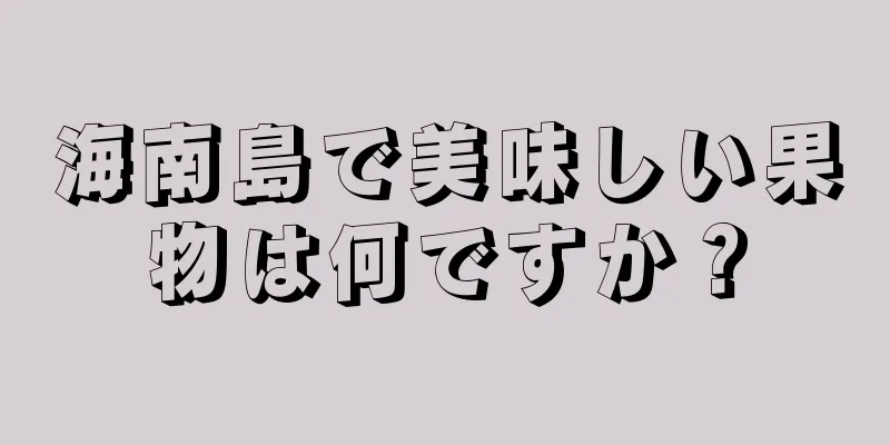 海南島で美味しい果物は何ですか？