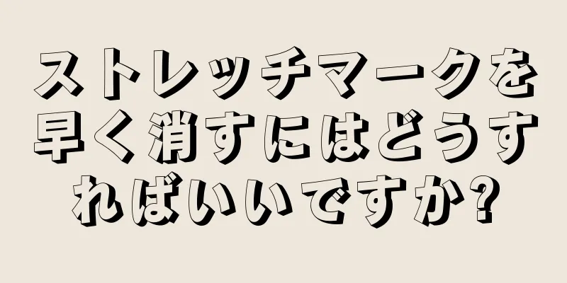 ストレッチマークを早く消すにはどうすればいいですか?