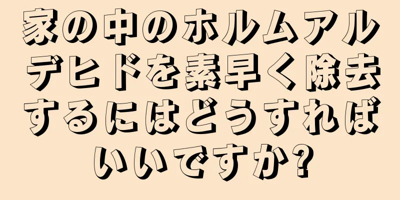 家の中のホルムアルデヒドを素早く除去するにはどうすればいいですか?