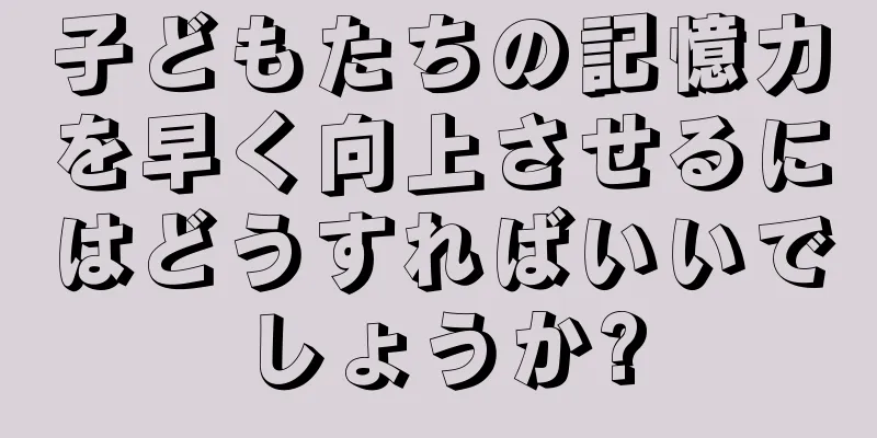 子どもたちの記憶力を早く向上させるにはどうすればいいでしょうか?