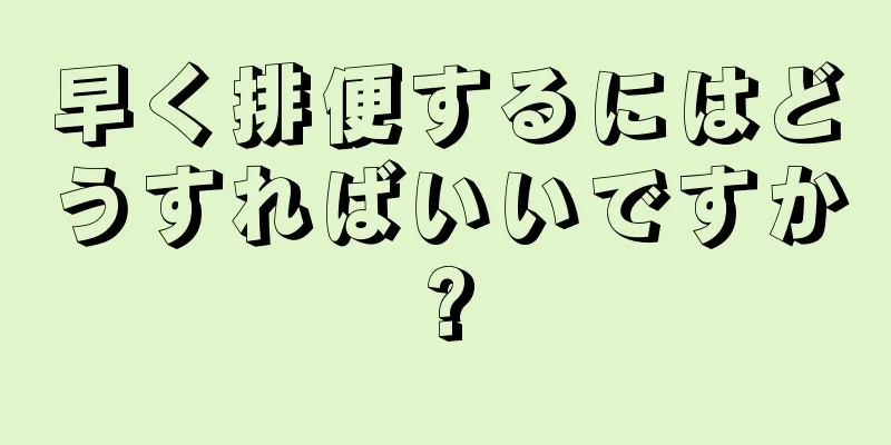 早く排便するにはどうすればいいですか?