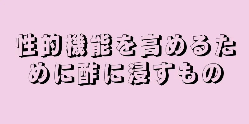 性的機能を高めるために酢に浸すもの