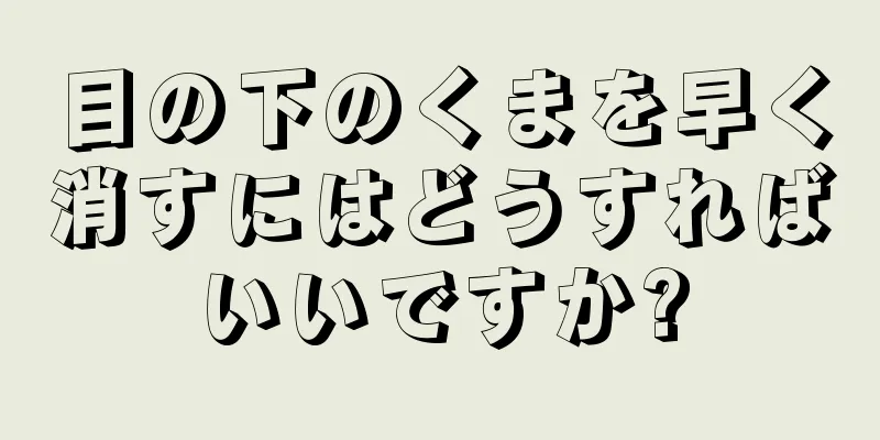 目の下のくまを早く消すにはどうすればいいですか?