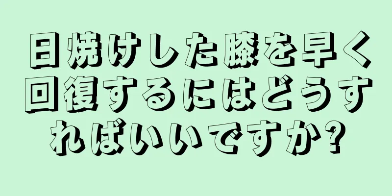 日焼けした膝を早く回復するにはどうすればいいですか?