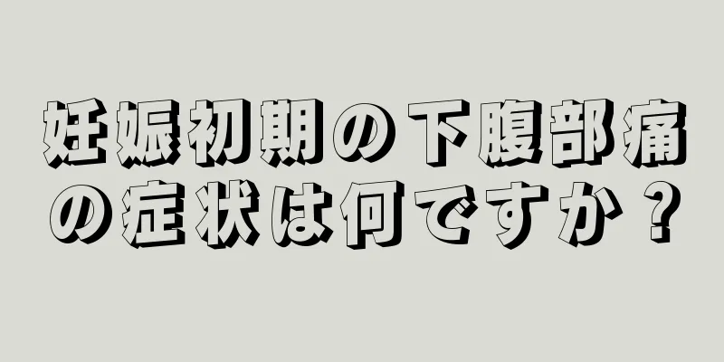 妊娠初期の下腹部痛の症状は何ですか？