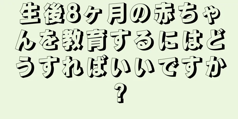 生後8ヶ月の赤ちゃんを教育するにはどうすればいいですか?