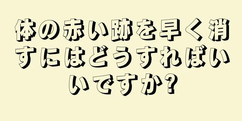 体の赤い跡を早く消すにはどうすればいいですか?