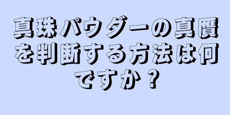 真珠パウダーの真贋を判断する方法は何ですか？