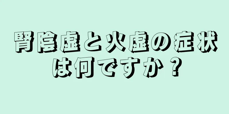 腎陰虚と火虚の症状は何ですか？