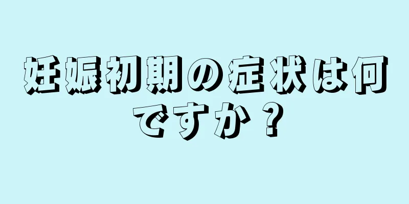 妊娠初期の症状は何ですか？