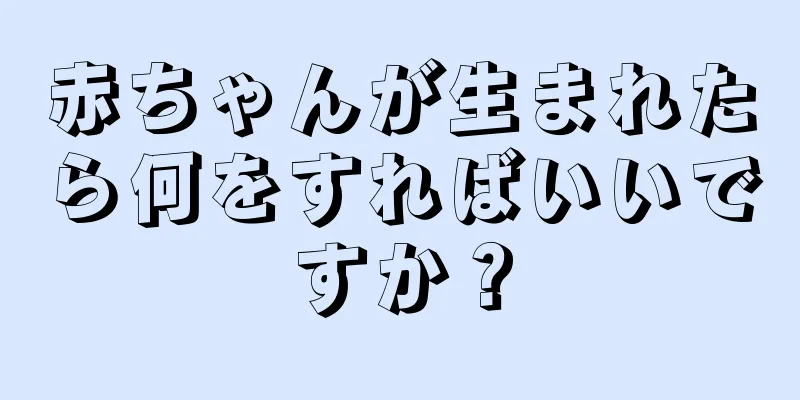 赤ちゃんが生まれたら何をすればいいですか？