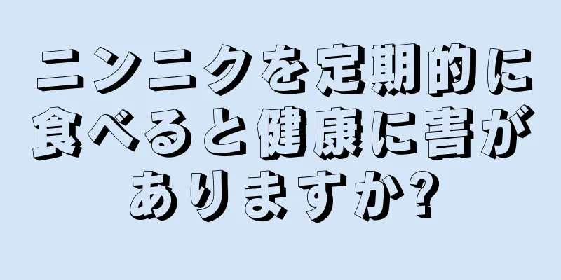 ニンニクを定期的に食べると健康に害がありますか?