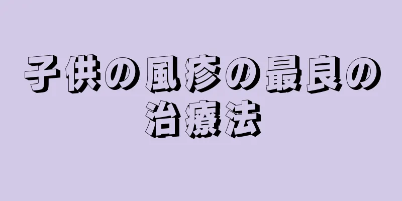 子供の風疹の最良の治療法