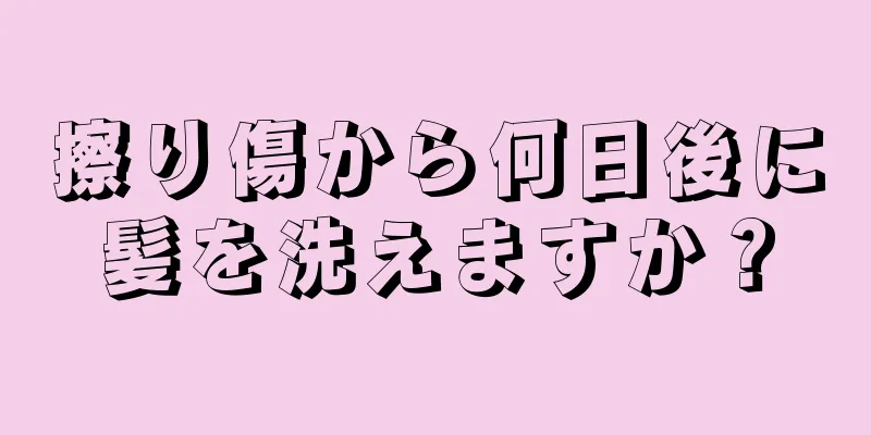 擦り傷から何日後に髪を洗えますか？